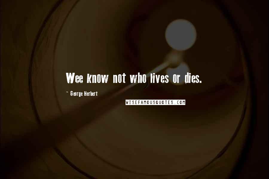 George Herbert Quotes: Wee know not who lives or dies.