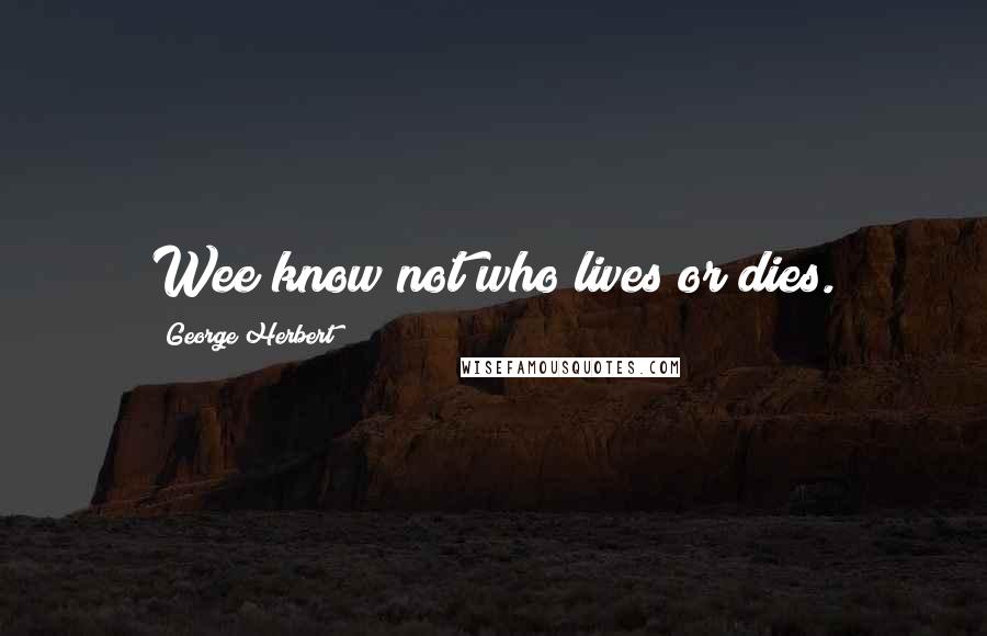 George Herbert Quotes: Wee know not who lives or dies.