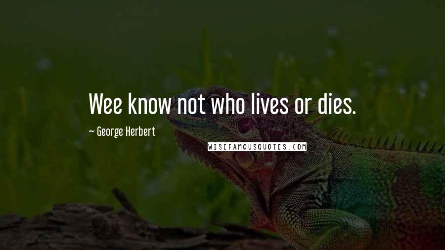 George Herbert Quotes: Wee know not who lives or dies.