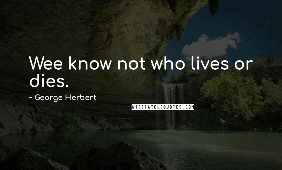 George Herbert Quotes: Wee know not who lives or dies.