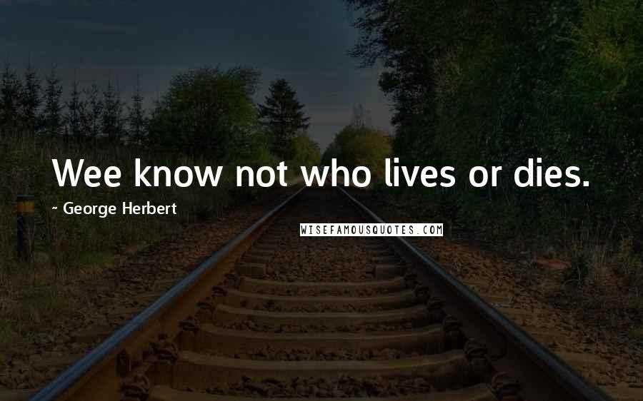 George Herbert Quotes: Wee know not who lives or dies.