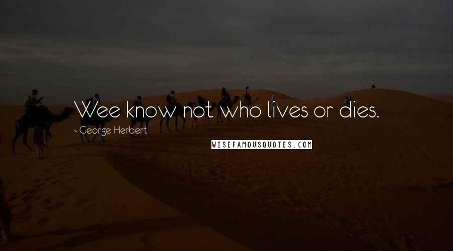 George Herbert Quotes: Wee know not who lives or dies.