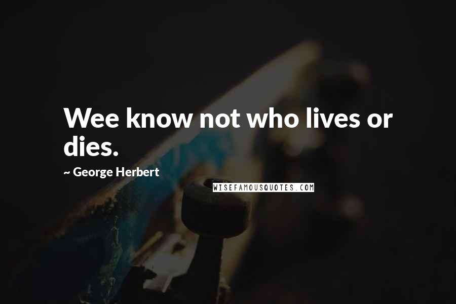 George Herbert Quotes: Wee know not who lives or dies.