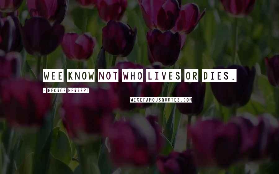 George Herbert Quotes: Wee know not who lives or dies.