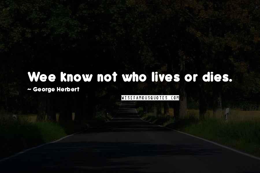 George Herbert Quotes: Wee know not who lives or dies.