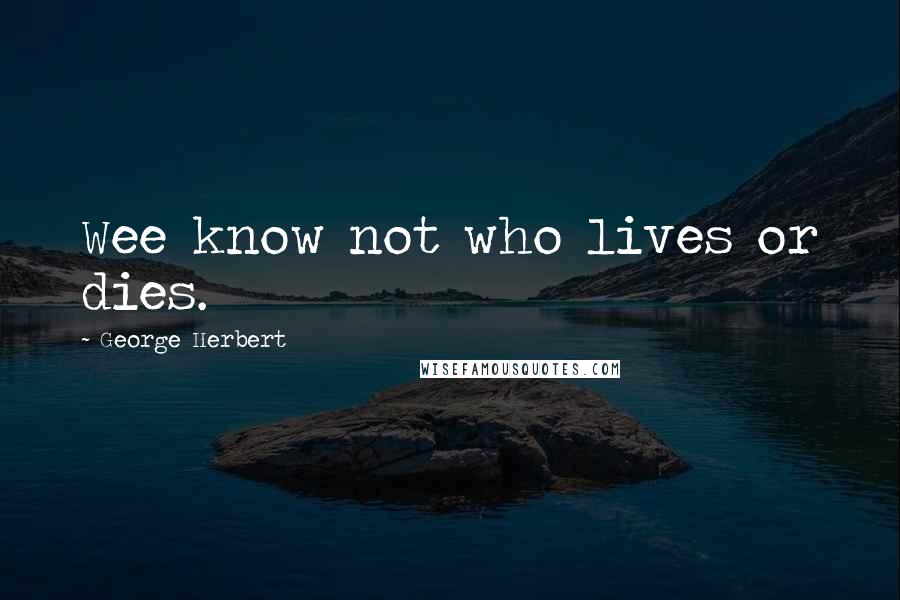 George Herbert Quotes: Wee know not who lives or dies.