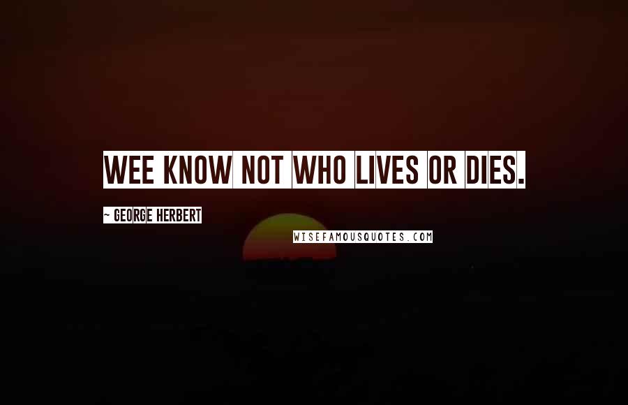 George Herbert Quotes: Wee know not who lives or dies.