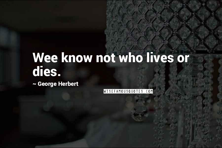 George Herbert Quotes: Wee know not who lives or dies.