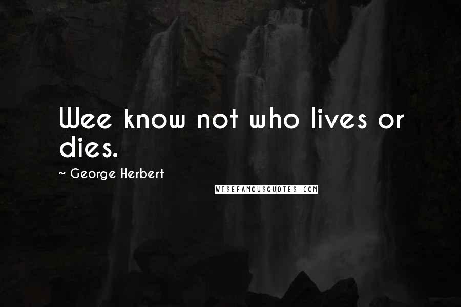 George Herbert Quotes: Wee know not who lives or dies.