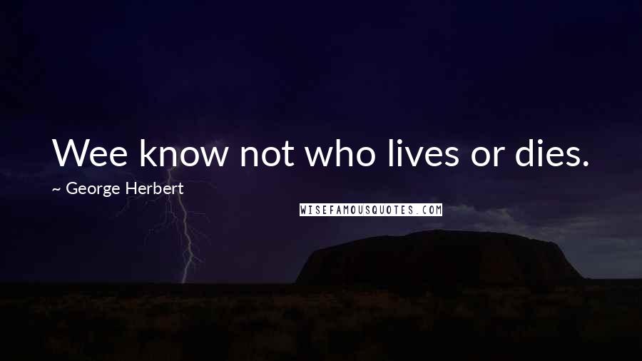 George Herbert Quotes: Wee know not who lives or dies.