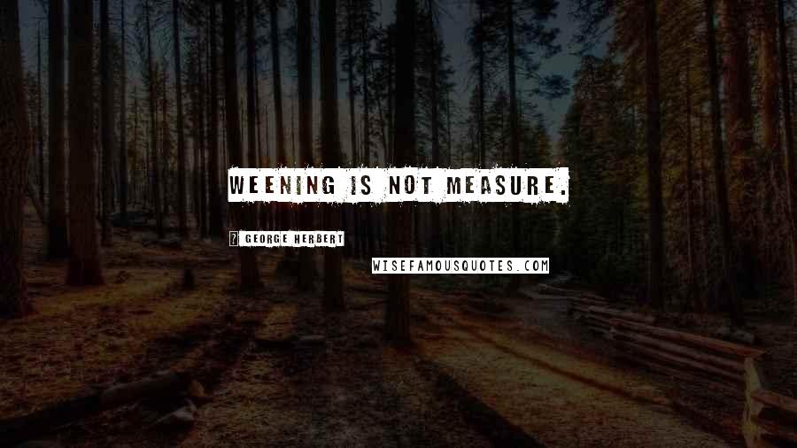 George Herbert Quotes: Weening is not measure.