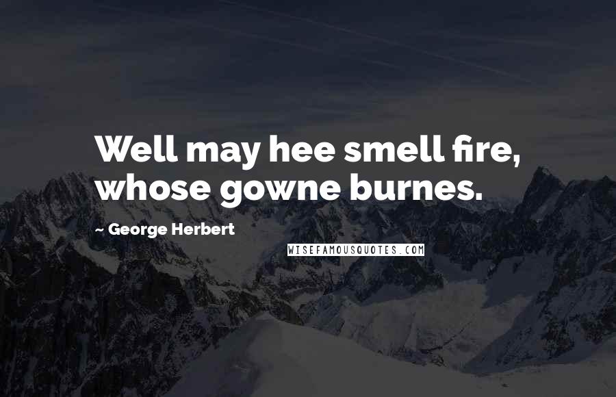 George Herbert Quotes: Well may hee smell fire, whose gowne burnes.