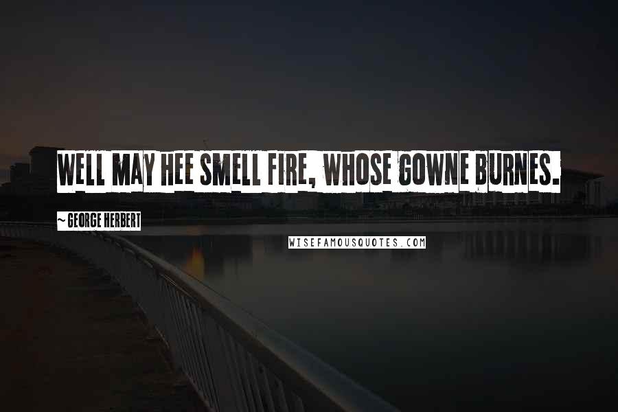 George Herbert Quotes: Well may hee smell fire, whose gowne burnes.