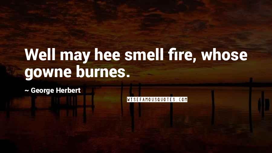 George Herbert Quotes: Well may hee smell fire, whose gowne burnes.