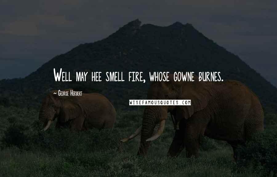 George Herbert Quotes: Well may hee smell fire, whose gowne burnes.