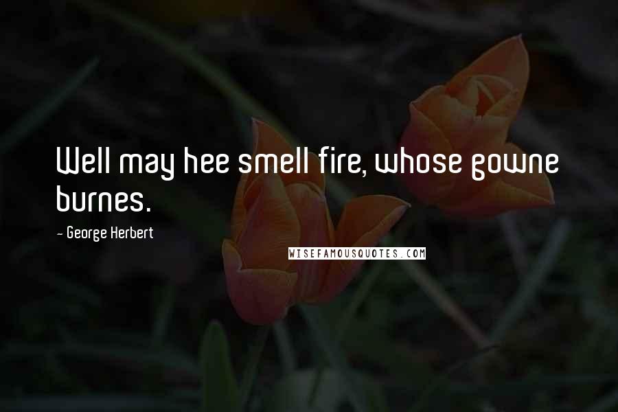 George Herbert Quotes: Well may hee smell fire, whose gowne burnes.