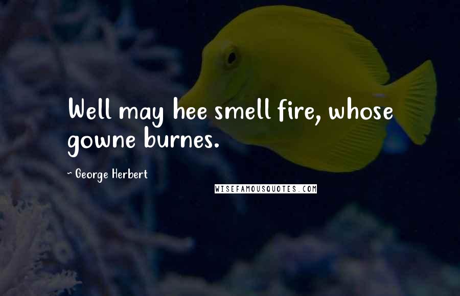 George Herbert Quotes: Well may hee smell fire, whose gowne burnes.