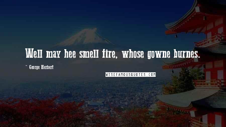 George Herbert Quotes: Well may hee smell fire, whose gowne burnes.