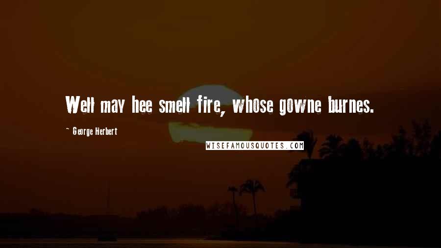 George Herbert Quotes: Well may hee smell fire, whose gowne burnes.