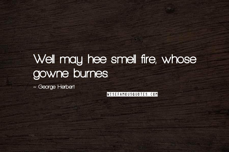 George Herbert Quotes: Well may hee smell fire, whose gowne burnes.