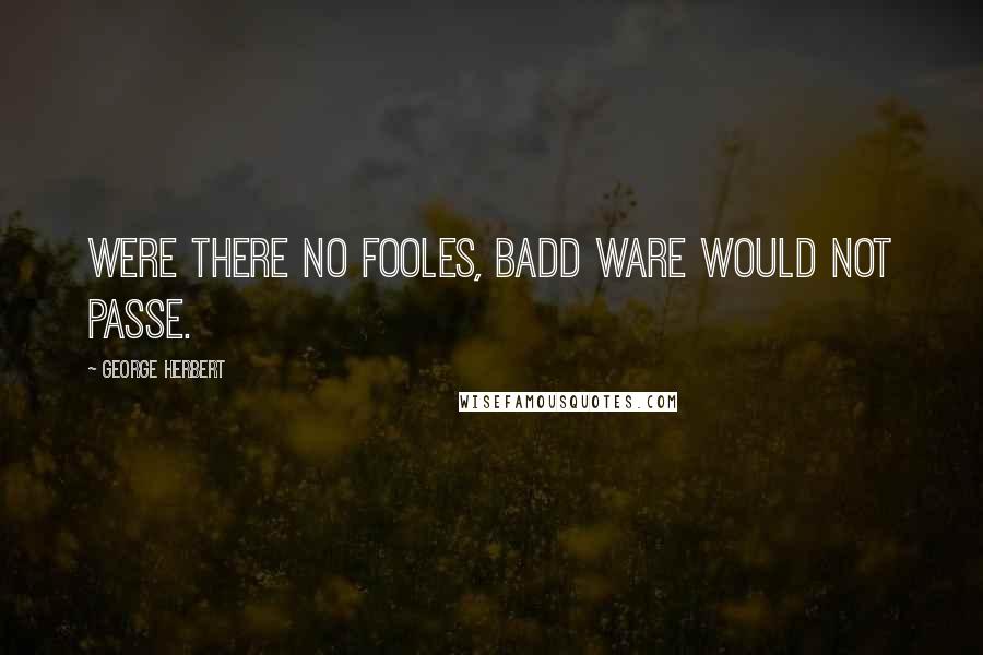 George Herbert Quotes: Were there no fooles, badd ware would not passe.
