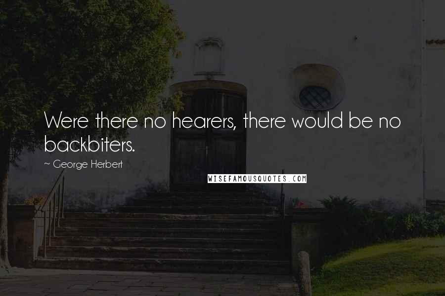 George Herbert Quotes: Were there no hearers, there would be no backbiters.