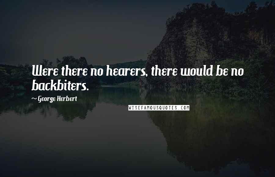 George Herbert Quotes: Were there no hearers, there would be no backbiters.