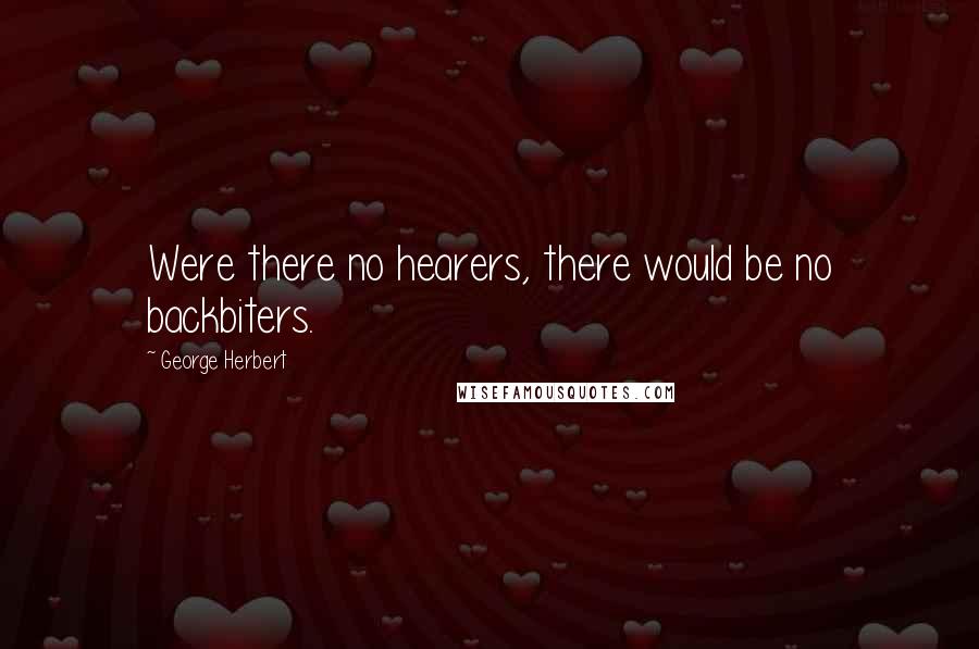 George Herbert Quotes: Were there no hearers, there would be no backbiters.