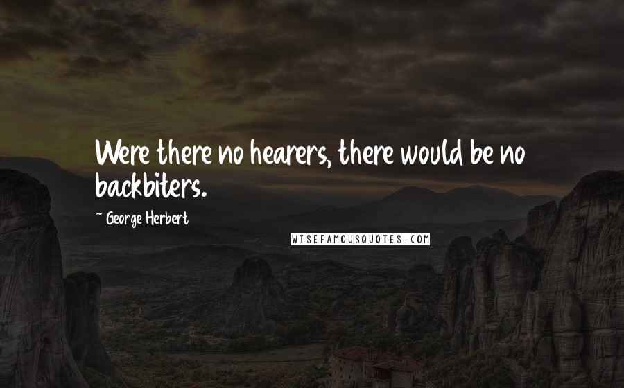 George Herbert Quotes: Were there no hearers, there would be no backbiters.