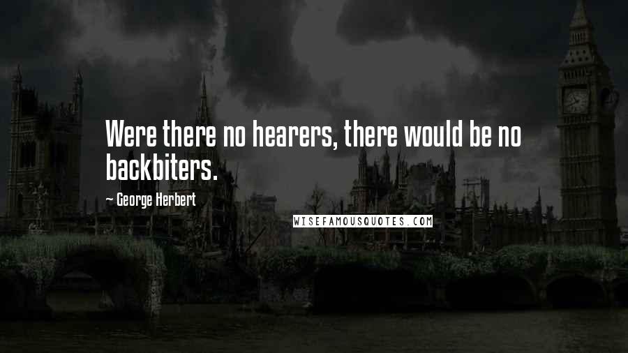 George Herbert Quotes: Were there no hearers, there would be no backbiters.