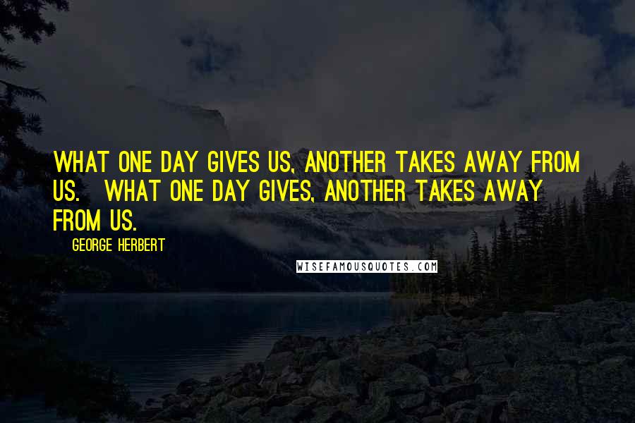 George Herbert Quotes: What one day gives us, another takes away from us.[What one day gives, another takes away from us.]