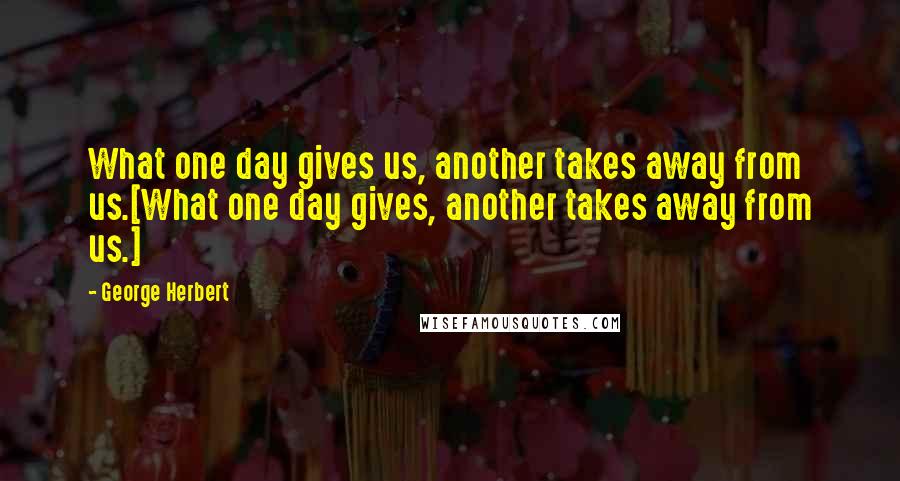 George Herbert Quotes: What one day gives us, another takes away from us.[What one day gives, another takes away from us.]