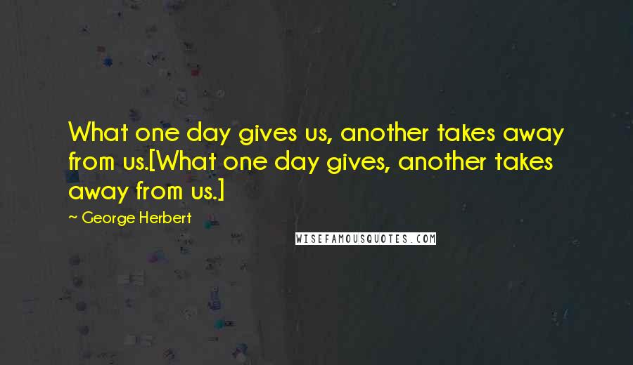 George Herbert Quotes: What one day gives us, another takes away from us.[What one day gives, another takes away from us.]