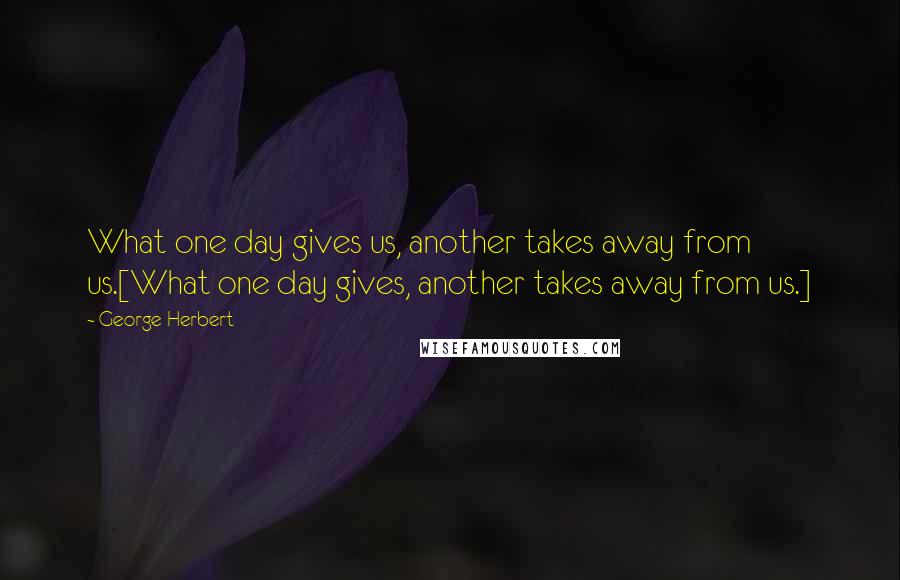 George Herbert Quotes: What one day gives us, another takes away from us.[What one day gives, another takes away from us.]
