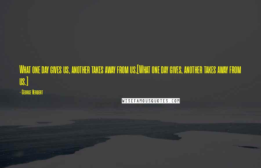 George Herbert Quotes: What one day gives us, another takes away from us.[What one day gives, another takes away from us.]