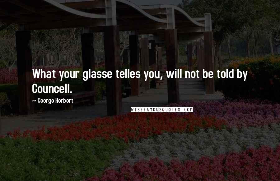 George Herbert Quotes: What your glasse telles you, will not be told by Councell.