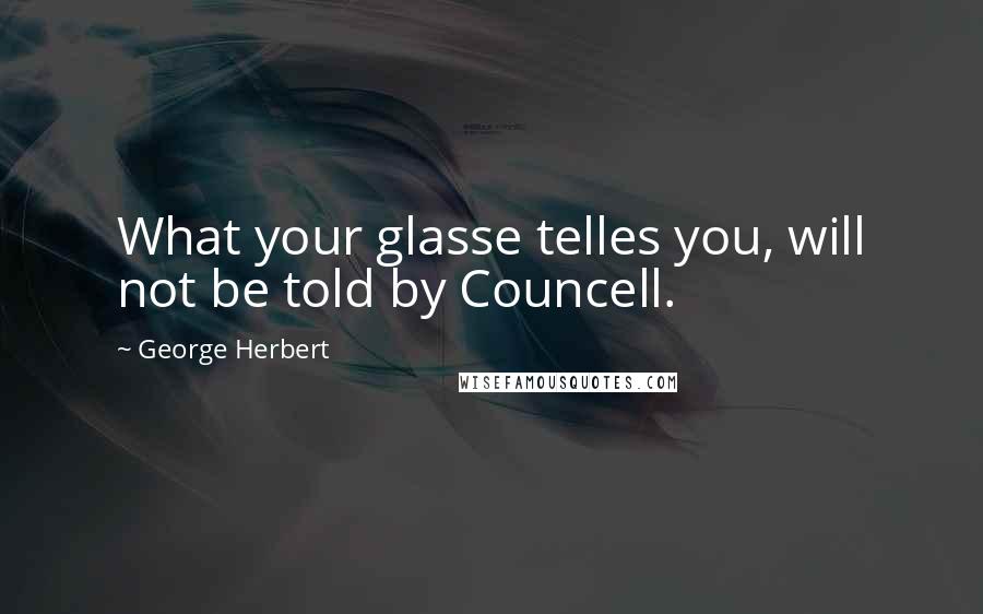 George Herbert Quotes: What your glasse telles you, will not be told by Councell.