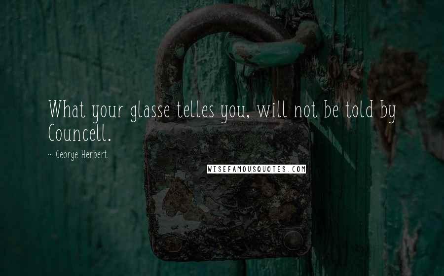 George Herbert Quotes: What your glasse telles you, will not be told by Councell.