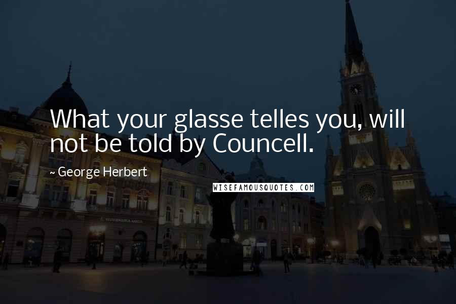 George Herbert Quotes: What your glasse telles you, will not be told by Councell.