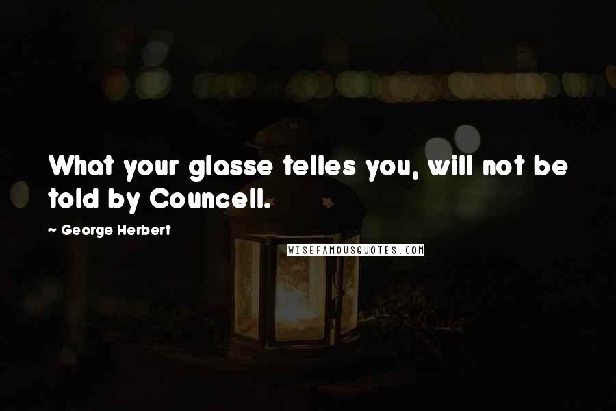 George Herbert Quotes: What your glasse telles you, will not be told by Councell.
