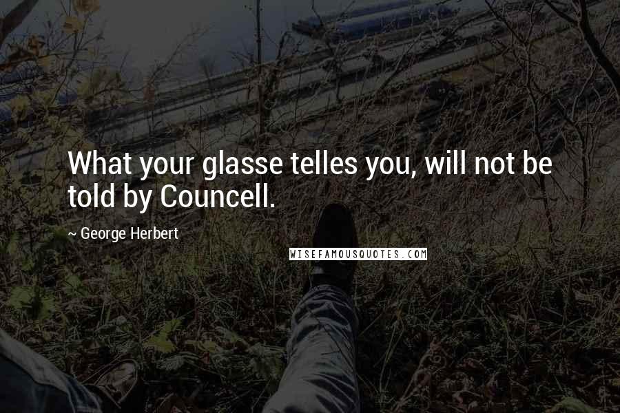 George Herbert Quotes: What your glasse telles you, will not be told by Councell.