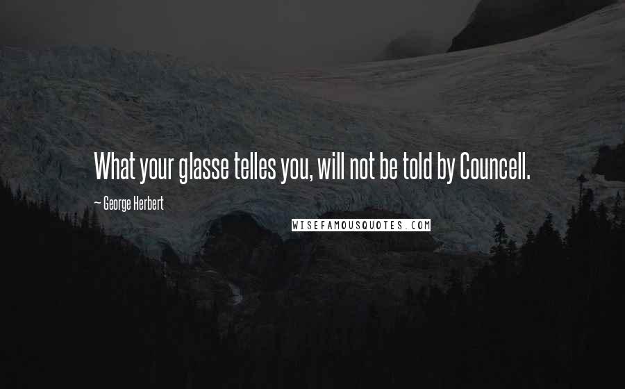 George Herbert Quotes: What your glasse telles you, will not be told by Councell.