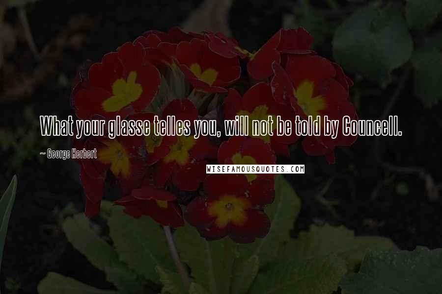 George Herbert Quotes: What your glasse telles you, will not be told by Councell.