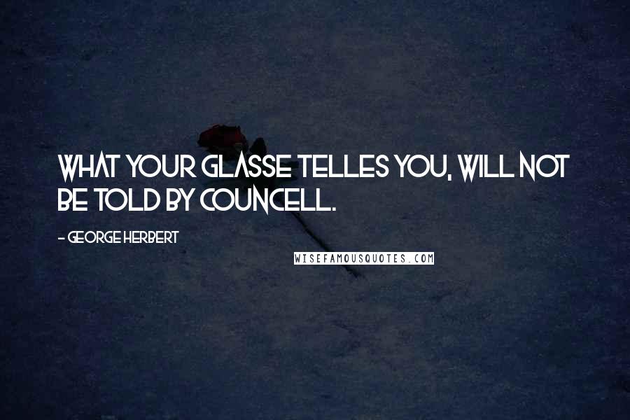 George Herbert Quotes: What your glasse telles you, will not be told by Councell.