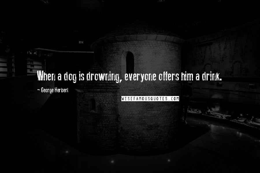 George Herbert Quotes: When a dog is drowning, everyone offers him a drink.