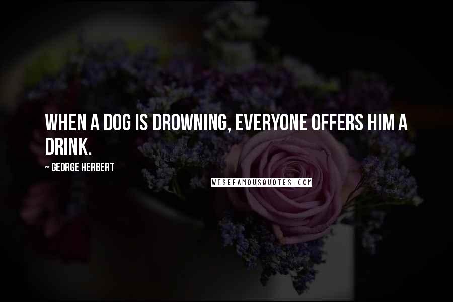 George Herbert Quotes: When a dog is drowning, everyone offers him a drink.