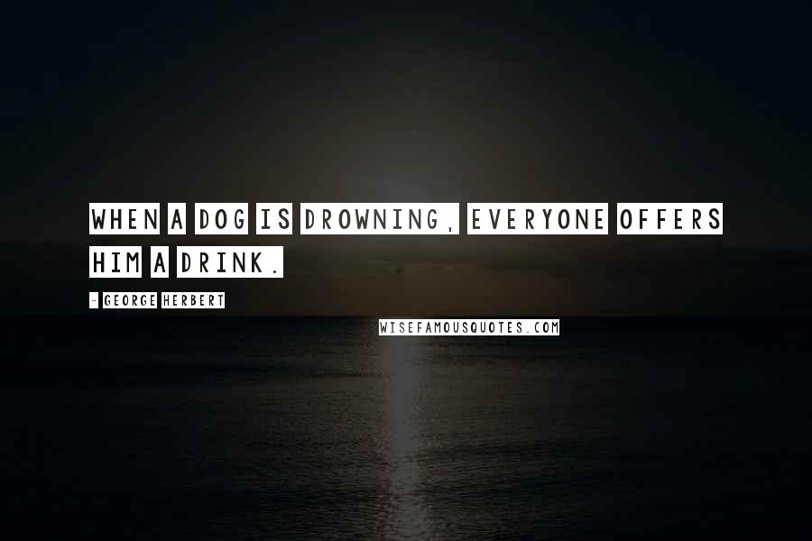 George Herbert Quotes: When a dog is drowning, everyone offers him a drink.