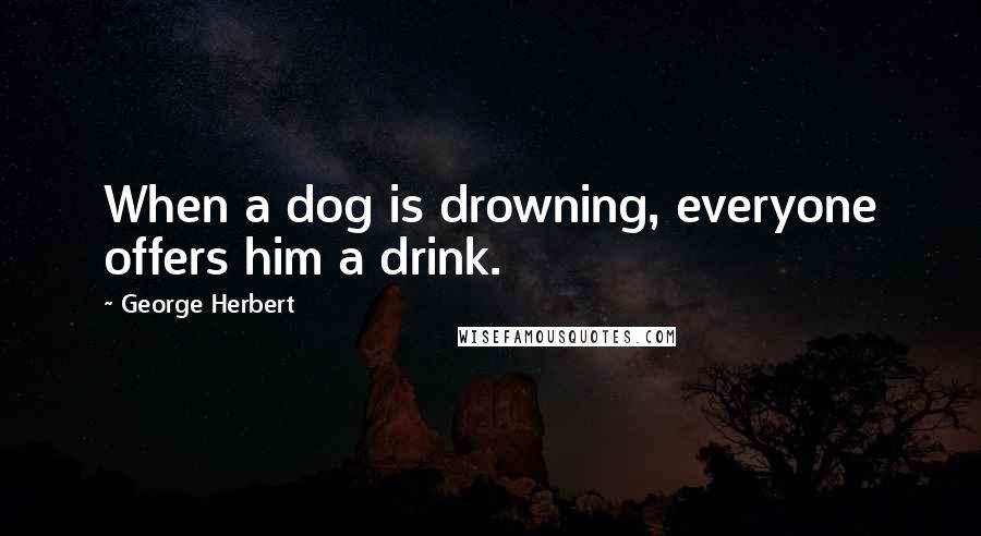 George Herbert Quotes: When a dog is drowning, everyone offers him a drink.