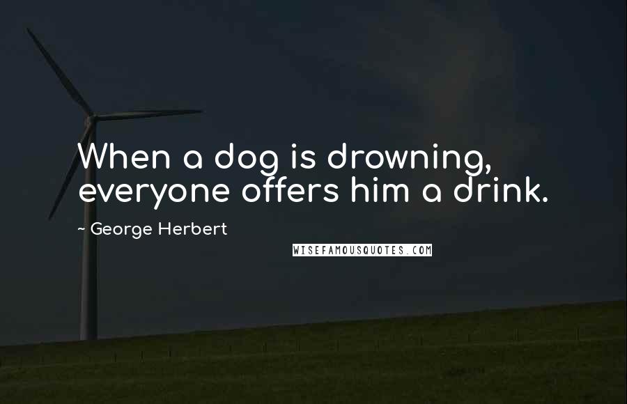 George Herbert Quotes: When a dog is drowning, everyone offers him a drink.