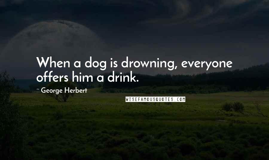 George Herbert Quotes: When a dog is drowning, everyone offers him a drink.